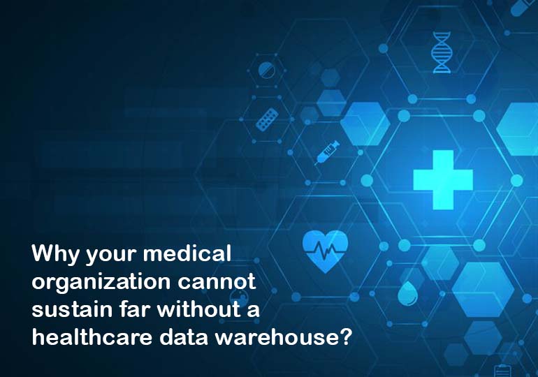 Why your medical organization cannot sustain far without a healthcare data warehouse